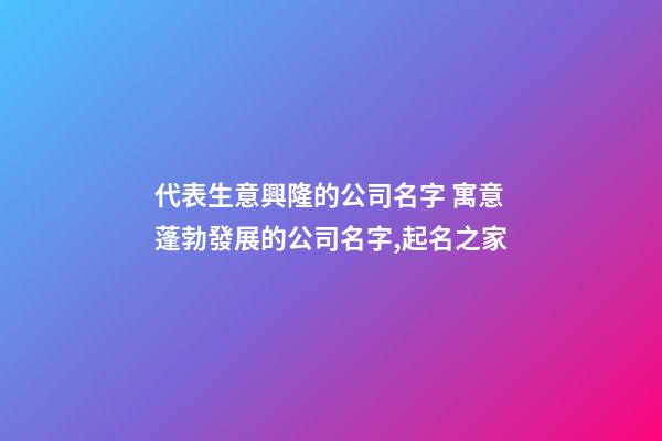 代表生意興隆的公司名字 寓意蓬勃發展的公司名字,起名之家